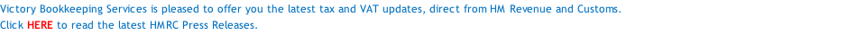 Victory Bookkeeping Services is pleased to offer you the latest tax and VAT updates, direct from HM Revenue and Customs. Click HERE to read the latest HMRC Press Releases. click here